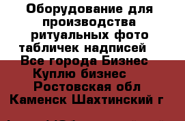 Оборудование для производства ритуальных фото,табличек,надписей. - Все города Бизнес » Куплю бизнес   . Ростовская обл.,Каменск-Шахтинский г.